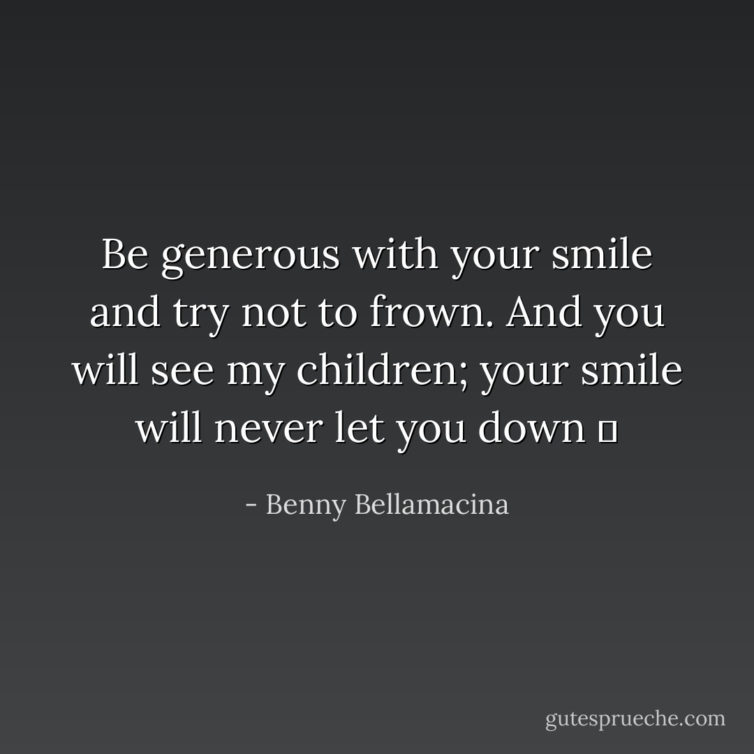 Be generous with your smile and try not to frown.<br />And you will see my children; your smile will never let you down ☺ - Benny Bellamacina