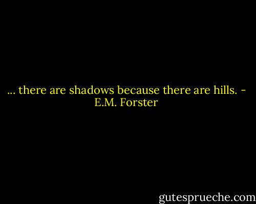 ... there are shadows because there are hills. - E.M. Forster