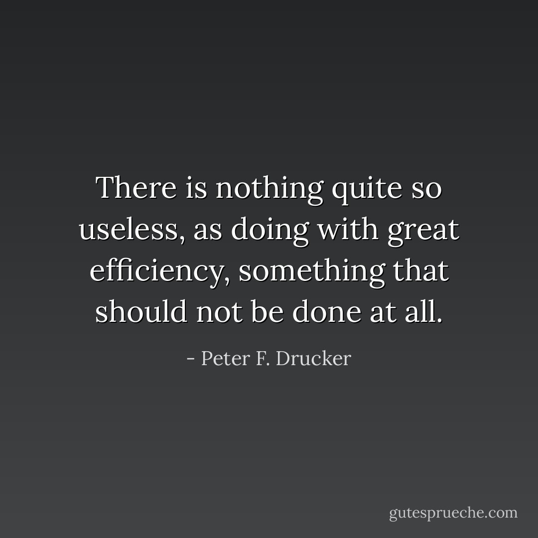 There is nothing quite so useless, as doing with great efficiency, something that should not be done at all. - Peter F. Drucker