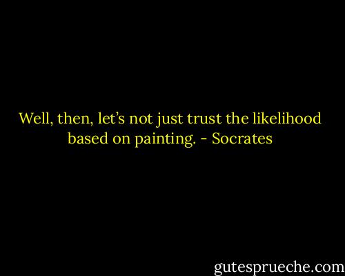 Well, then, let’s not just trust the likelihood based on painting. - Socrates