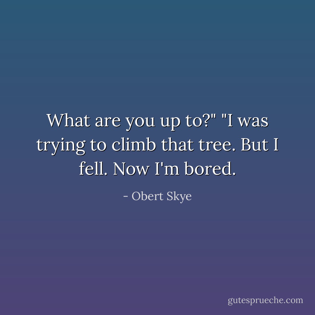 What are you up to?"<br />"I was trying to climb that tree. But I fell. Now I'm bored. - Obert Skye