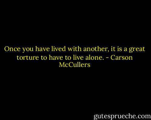 Once you have lived with another, it is a great torture to have to live alone. - Carson McCullers