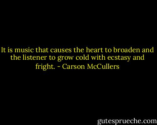 It is music that causes the heart to broaden and the listener to grow cold with ecstasy and fright. - Carson McCullers