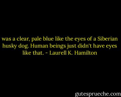 was a clear, pale blue like the eyes of a Siberian husky dog. Human beings just didn't have eyes like that. - Laurell K. Hamilton