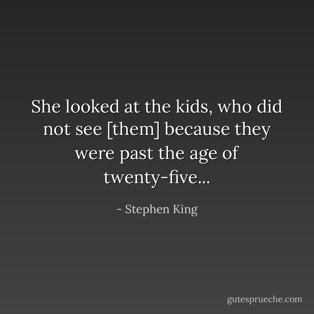 She looked at the kids, who did not see [them] because they were past the age of twenty-five... - Stephen King
