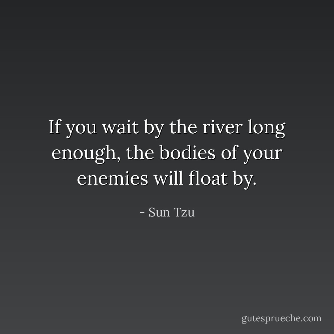 If you wait by the river long enough, the bodies of your enemies will float by. - Sun Tzu