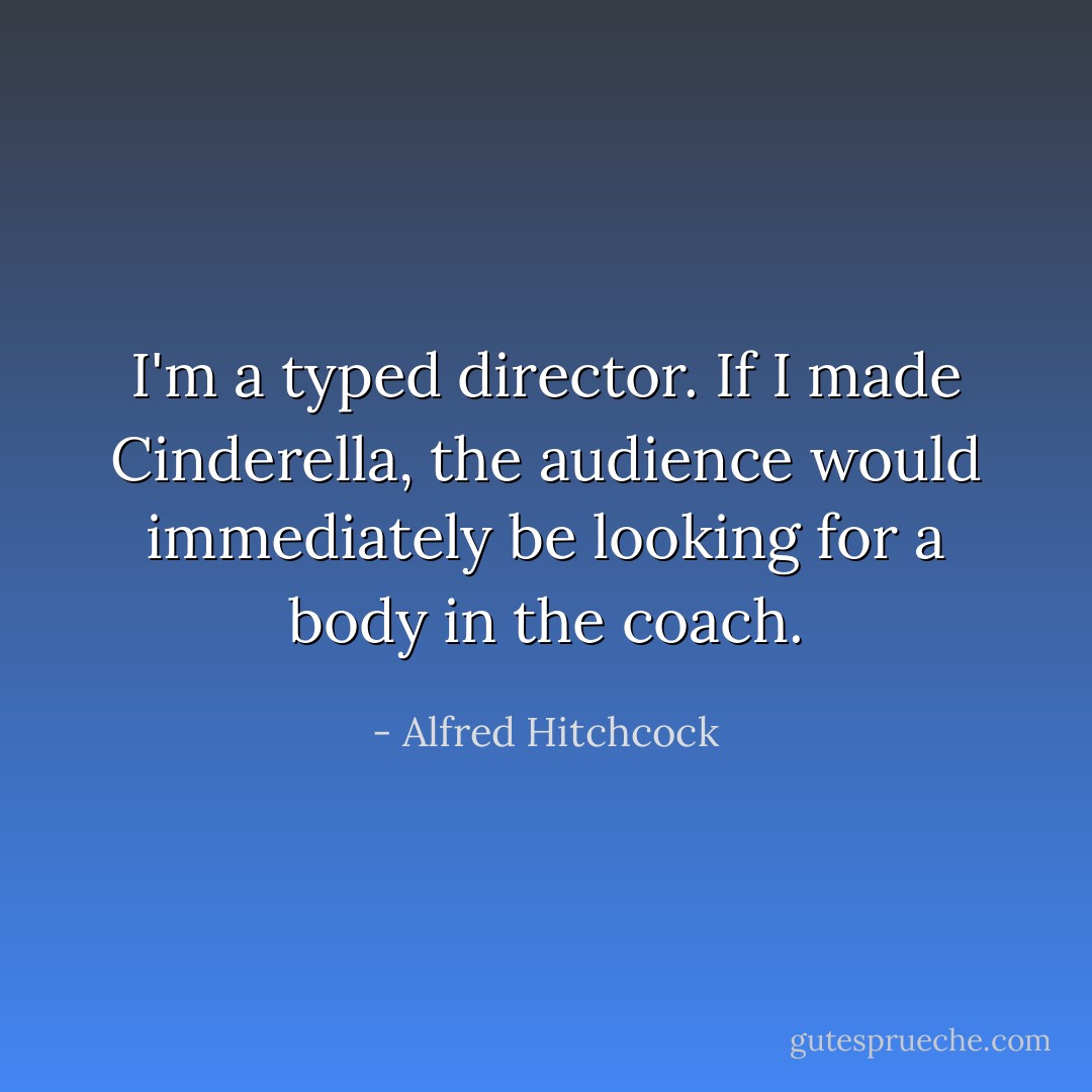 I'm a typed director. If I made Cinderella, the audience would immediately be looking for a body in the coach. - Alfred Hitchcock