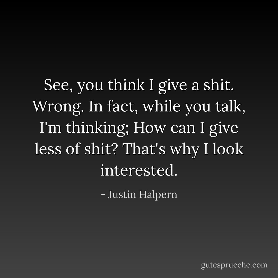 See, you think I give a shit. Wrong. In fact, while you talk, I'm thinking; How can I give less of shit? That's why I look interested. - Justin Halpern