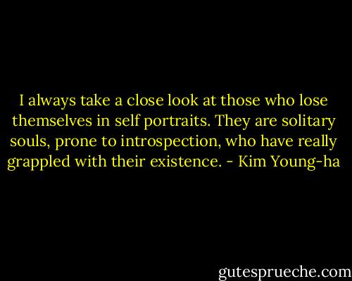 I always take a close look at those who lose themselves in self portraits. They are solitary souls, prone to introspection, who have really grappled with their existence. - Kim Young-ha