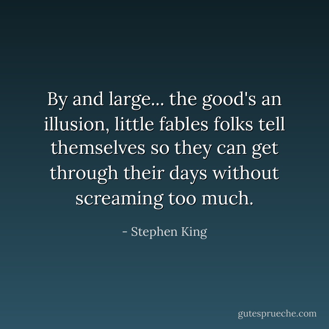 By and large... the good's an illusion, little fables folks tell themselves so they can get through their days without screaming too much. - Stephen King