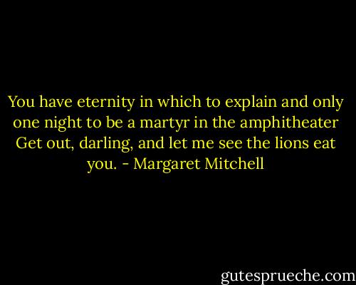 You have eternity in which to explain and only one night to be a martyr in the amphitheater Get out, darling, and let me see the lions eat you. - Margaret Mitchell