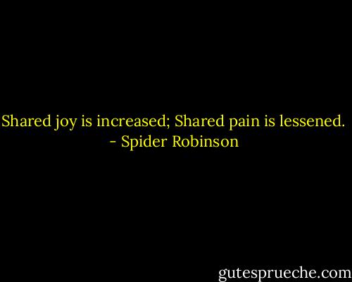 Shared joy is increased;<br />Shared pain is lessened. - Spider Robinson