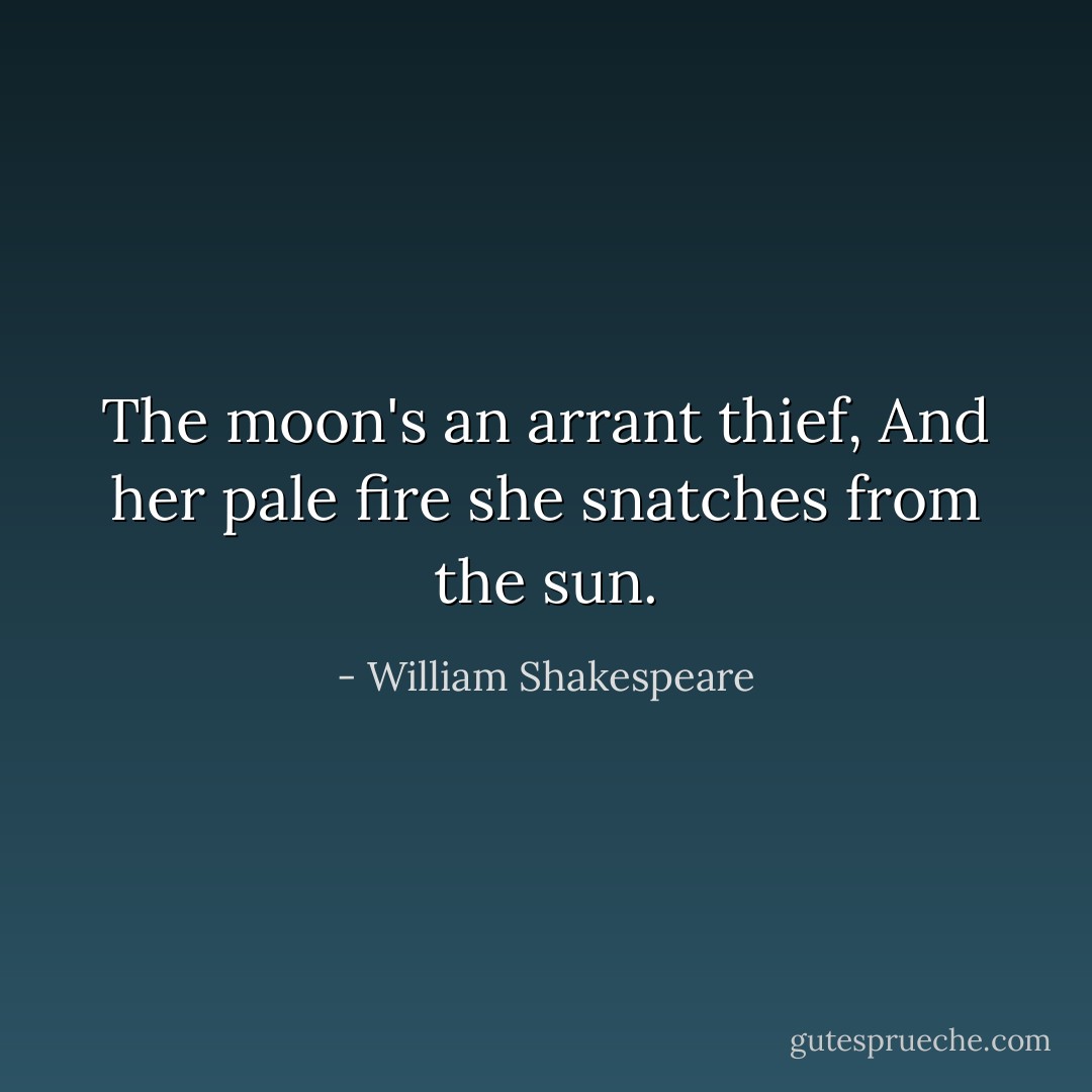 The moon's an arrant thief, And her pale fire she snatches from the sun. - William Shakespeare