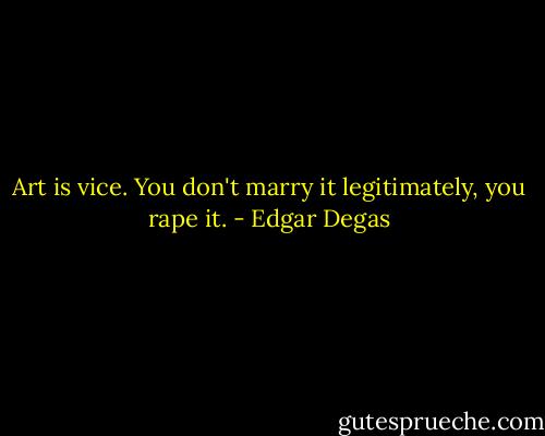 Art is vice. You don't marry it legitimately, you rape it. - Edgar Degas