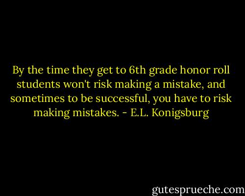 By the time they get to 6th grade honor roll students won't risk making a mistake, and sometimes to be successful, you have to risk making mistakes. - E.L. Konigsburg