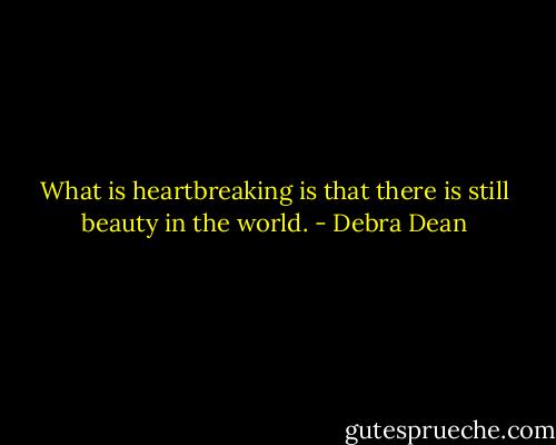 What is heartbreaking is that there is still beauty in the world. - Debra Dean