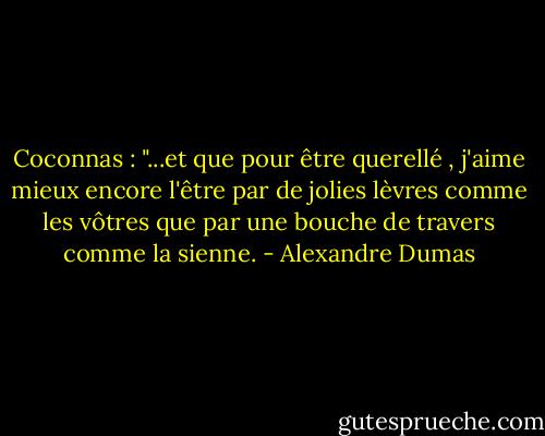 Coconnas : "...et que pour être querellé , j'aime mieux encore l'être par de jolies lèvres comme les vôtres que par une bouche de travers comme la sienne. - Alexandre Dumas