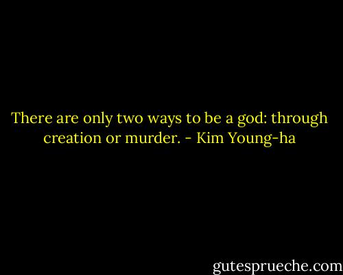 There are only two ways to be a god: through creation or murder. - Kim Young-ha