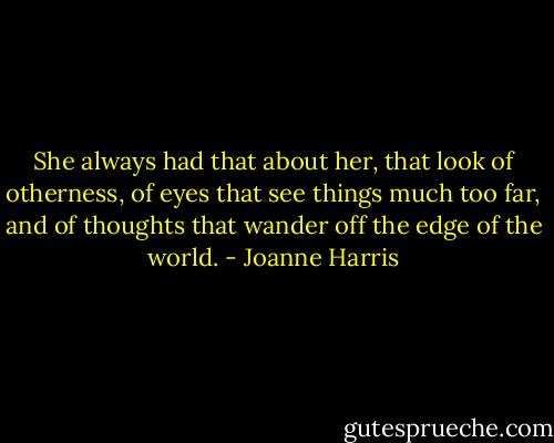 She always had that about her, that look of otherness, of eyes that see things much too far, and of thoughts that wander off the edge of the world. - Joanne Harris