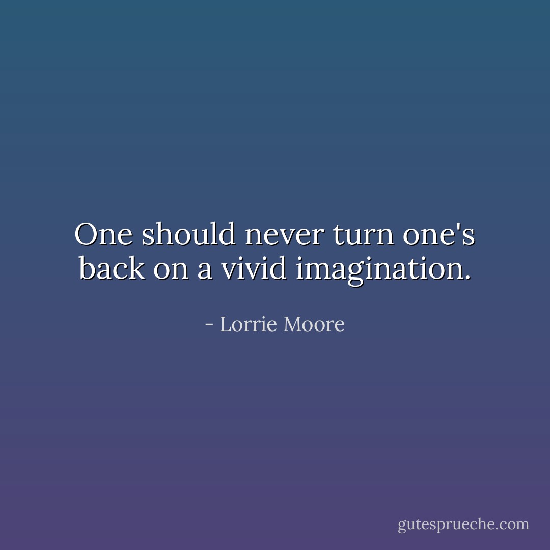 One should never turn one's back on a vivid imagination. - Lorrie Moore