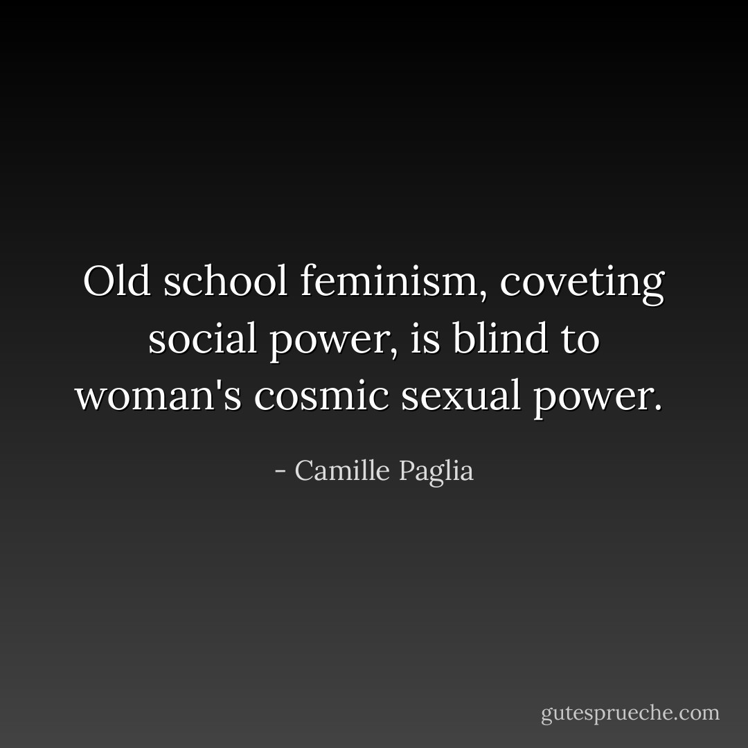 Old school feminism, coveting social power, is blind to woman's cosmic sexual power.  - Camille Paglia