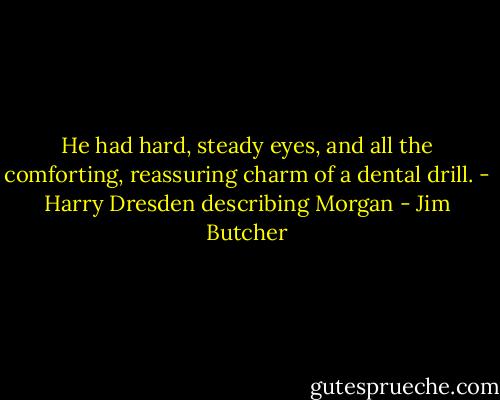 He had hard, steady eyes, and all the comforting, reassuring charm of a dental drill. - Harry Dresden describing Morgan - Jim Butcher
