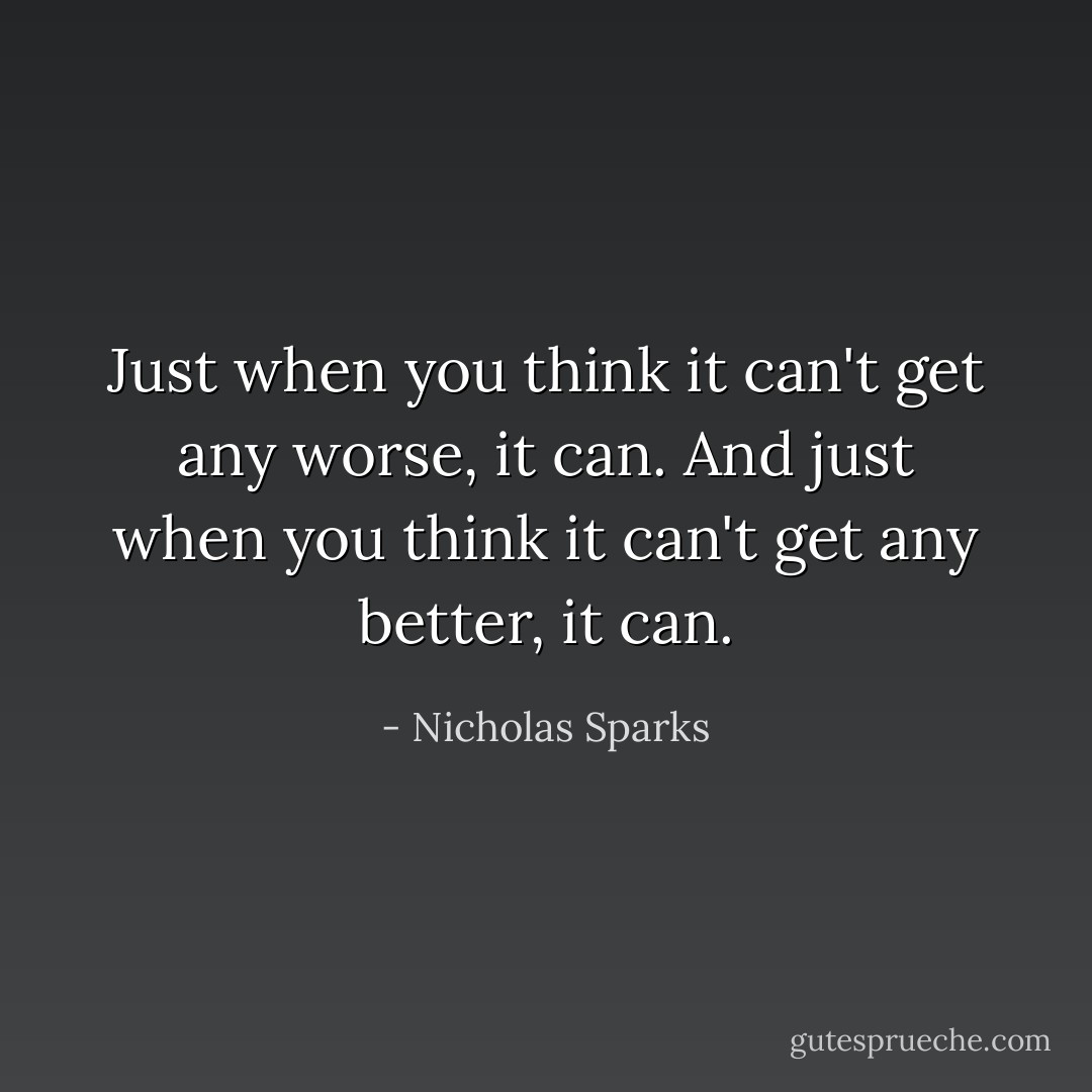 Just when you think it can't get any worse, it can. And just when you think it can't get any better, it can. - Nicholas Sparks