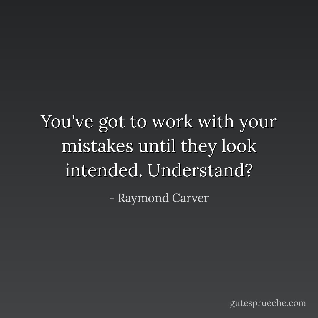 You've got to work with your mistakes until they look intended. Understand? - Raymond Carver