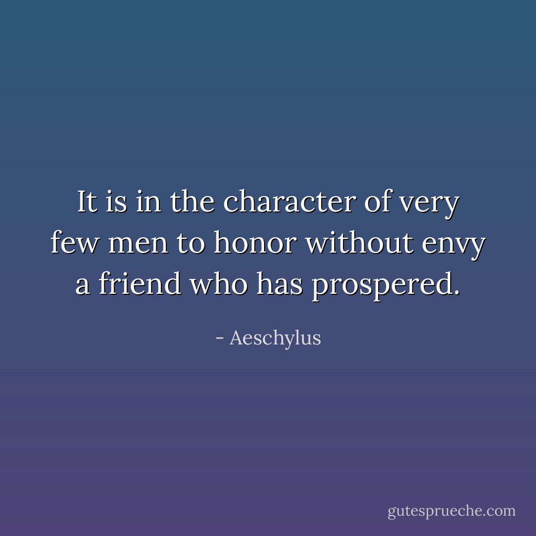 It is in the character of very few men to honor without envy a friend who has prospered. - Aeschylus
