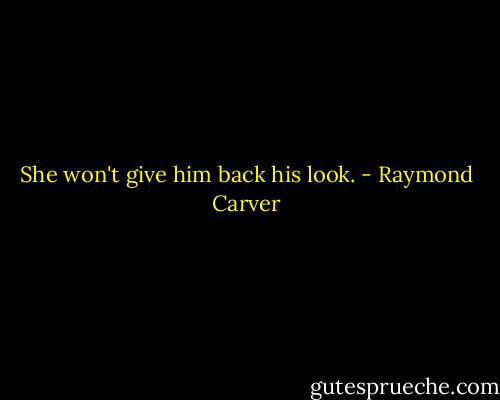She won't give him back his look. - Raymond Carver