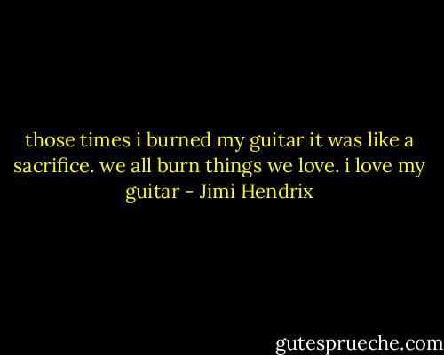 those times i burned my guitar it was like a sacrifice. we all burn things we love. i love my guitar - Jimi Hendrix