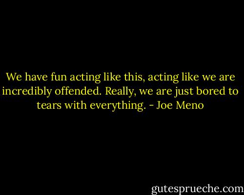 We have fun acting like this, acting like we are incredibly offended. Really, we are just bored to tears with everything. - Joe Meno