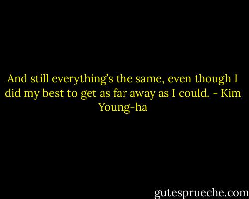 And still everything’s the same, even though I did my best to get as far away as I could. - Kim Young-ha