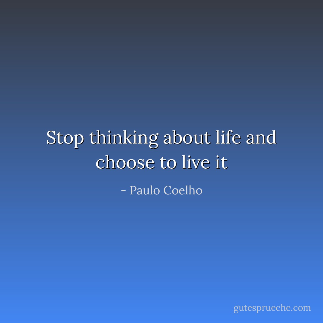 Stop thinking about life and choose to live it - Paulo Coelho