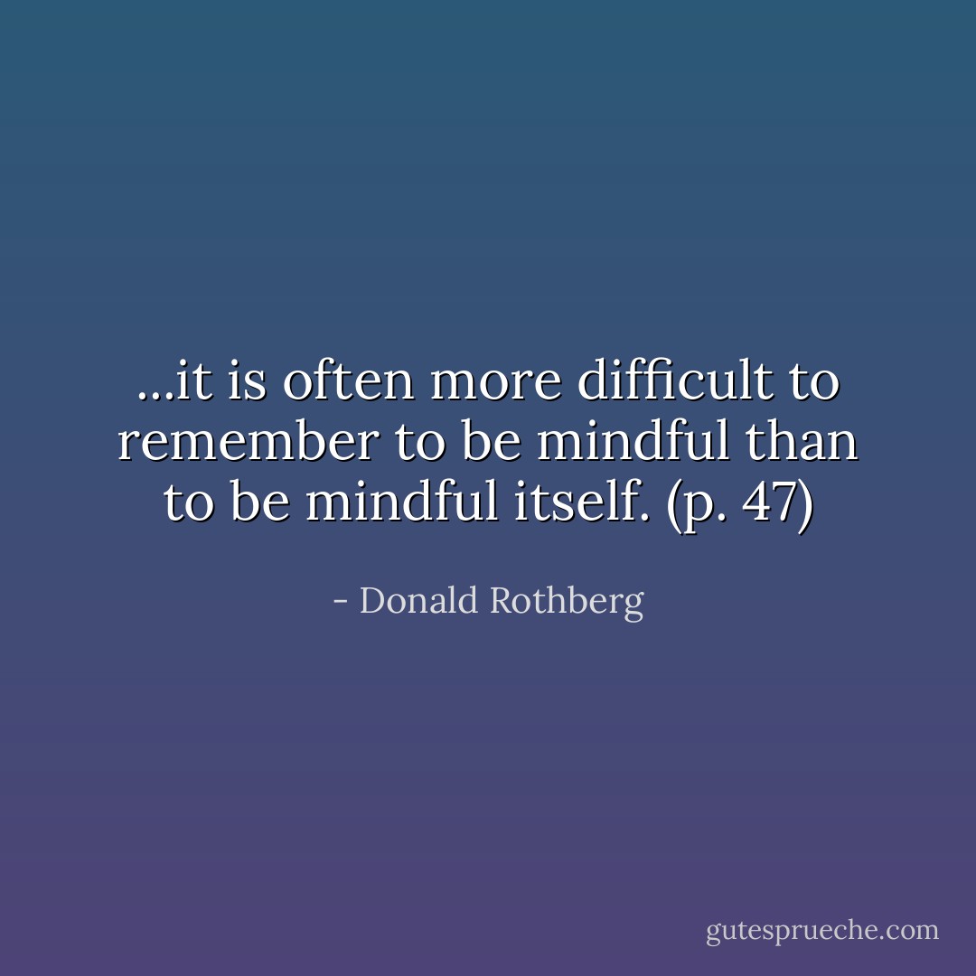 ...it is often more difficult to remember to be mindful than to be mindful itself. (p. 47) - Donald Rothberg