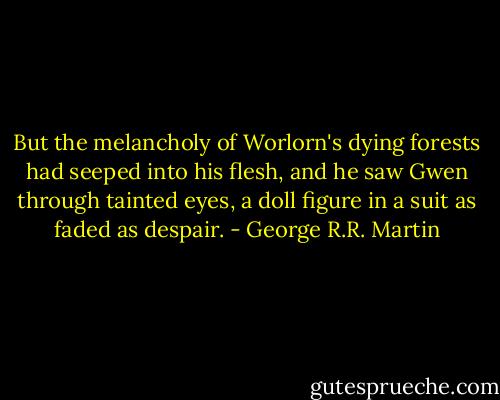 But the melancholy of Worlorn's dying forests had seeped into his flesh, and he saw Gwen through tainted eyes, a doll figure in a suit as faded as despair. - George R.R. Martin