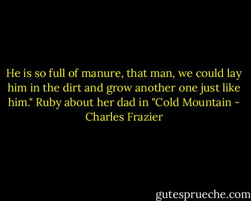 He is so full of manure, that man, we could lay him in the dirt and grow another one just like him." Ruby about her dad in "Cold Mountain - Charles Frazier