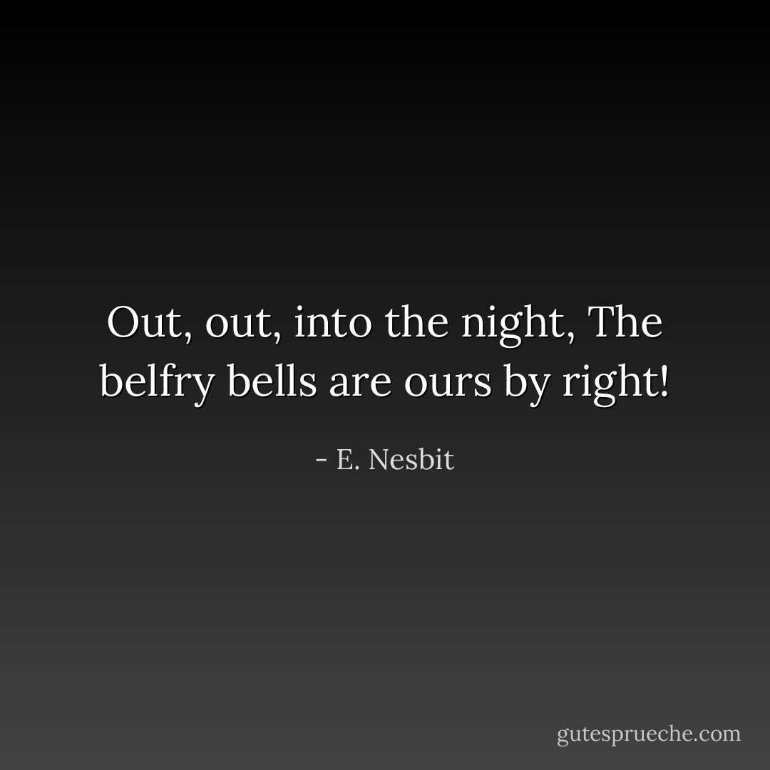 Out, out, into the night,<br />The belfry bells are ours by right! - E. Nesbit