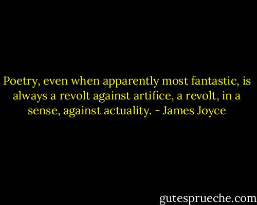 Poetry, even when apparently most fantastic, is always a revolt against artifice, a revolt, in a sense, against actuality. - James Joyce