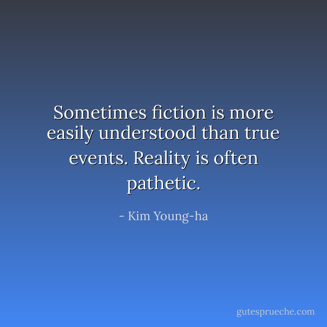 Sometimes fiction is more easily understood than true events. Reality is often pathetic. - Kim Young-ha