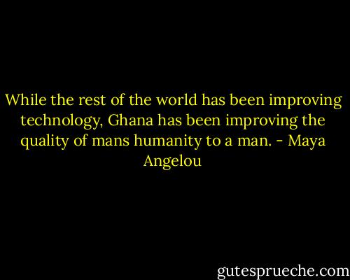While the rest of the world has been improving technology, Ghana has been improving the quality of mans humanity to a man. - Maya Angelou