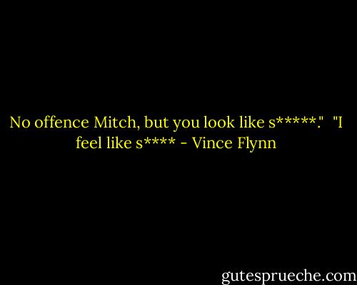 No offence Mitch, but you look like s*****." <br />"I feel like s**** - Vince Flynn