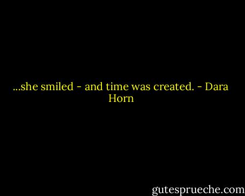...she smiled - and time was created. - Dara Horn