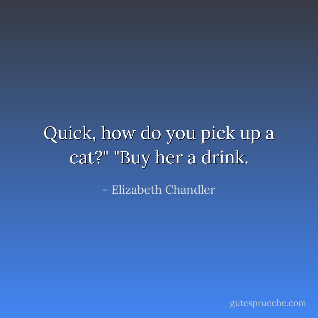 Quick, how do you pick up a cat?"<br />"Buy her a drink. - Elizabeth Chandler