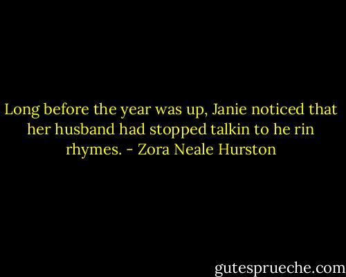 Long before the year was up, Janie noticed that her husband had stopped talkin to he rin rhymes. - Zora Neale Hurston
