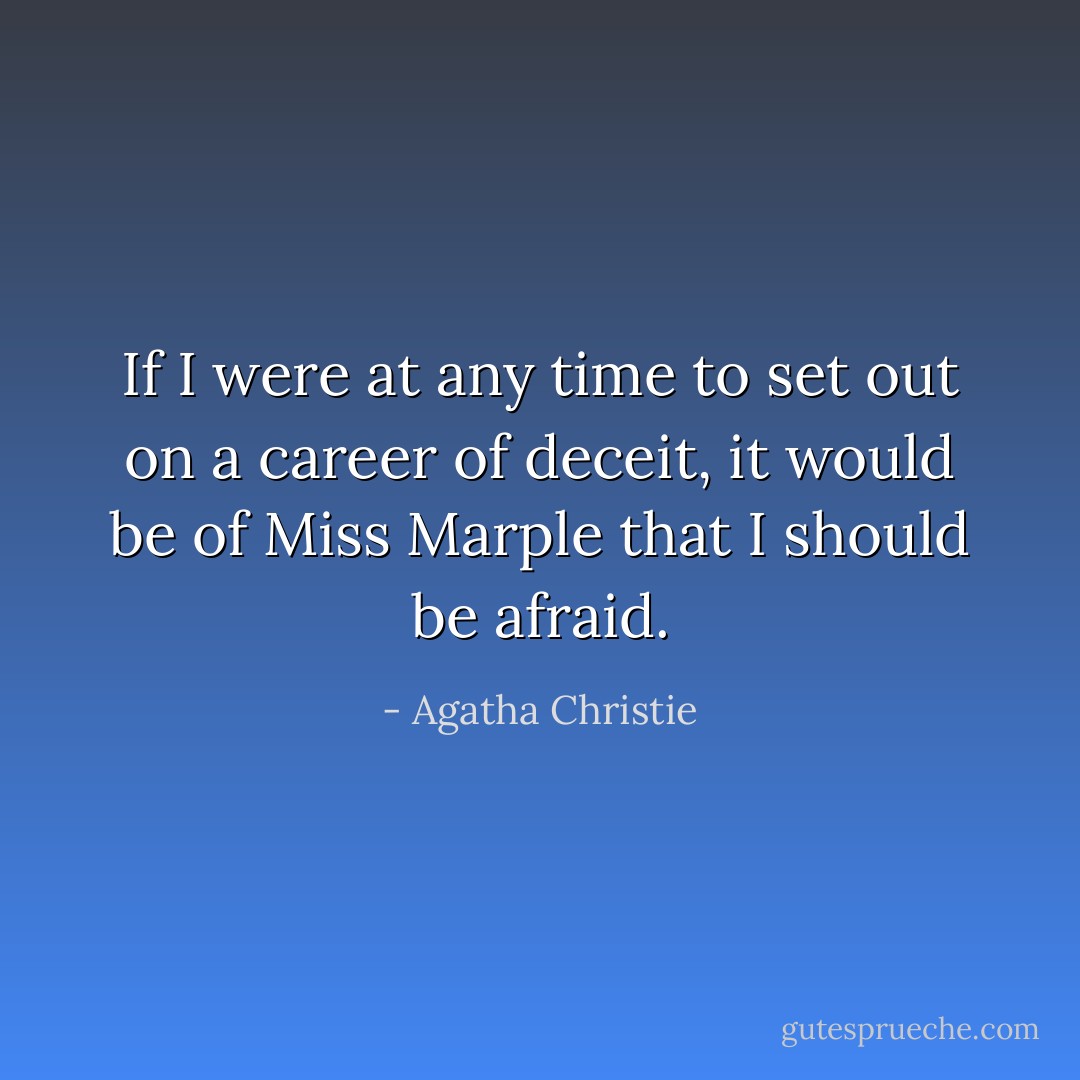 If I were at any time to set out on a career of deceit, it would be of Miss Marple that I should be afraid. - Agatha Christie
