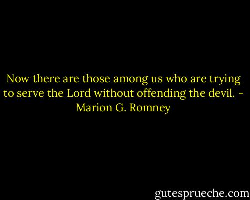 Now there are those among us who are trying to serve the Lord without offending the devil. - Marion G. Romney
