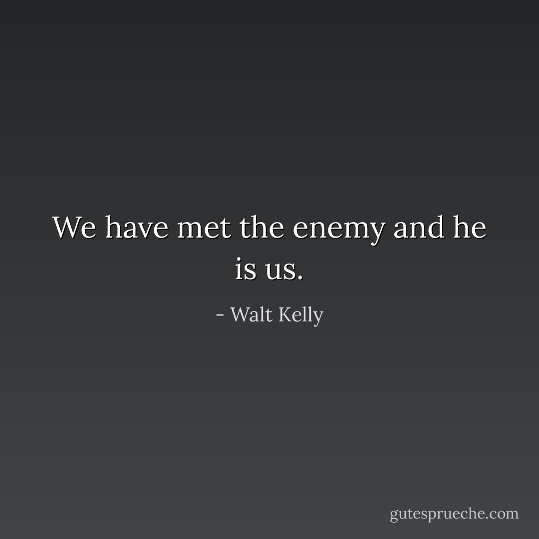 We have met the enemy and he is us. - Walt Kelly
