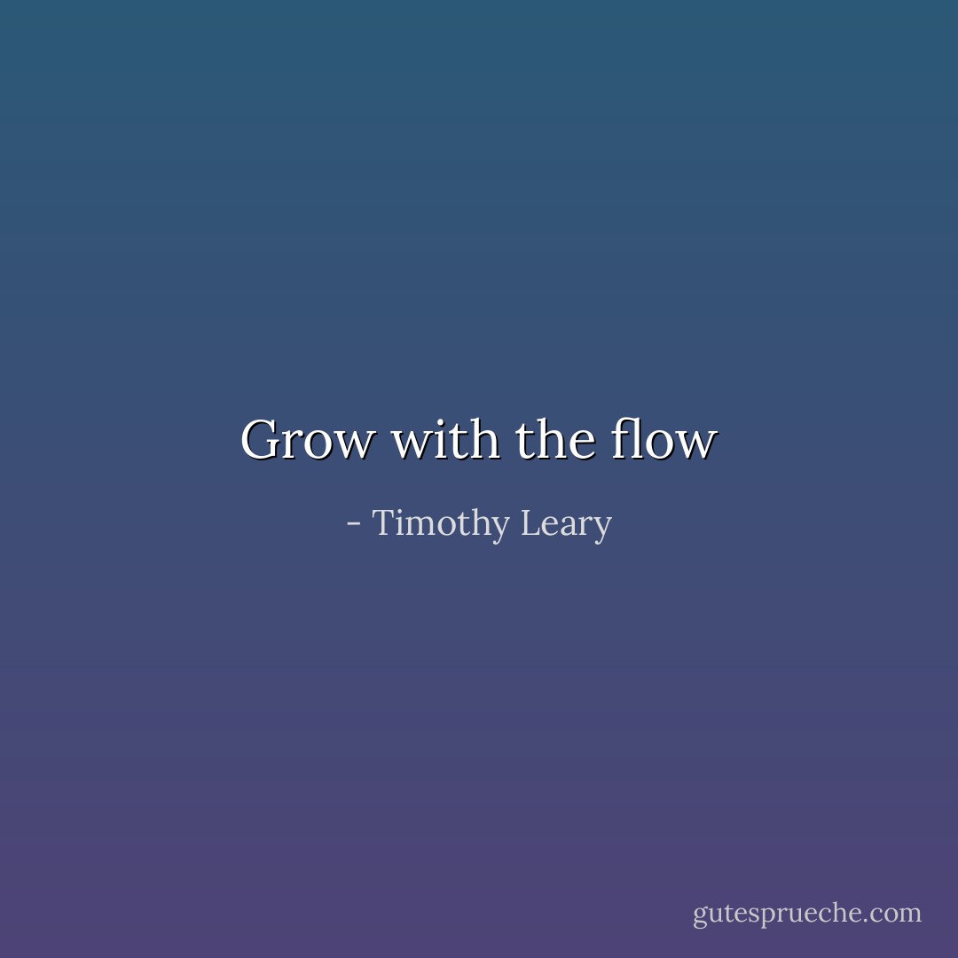 Grow with the flow - Timothy Leary