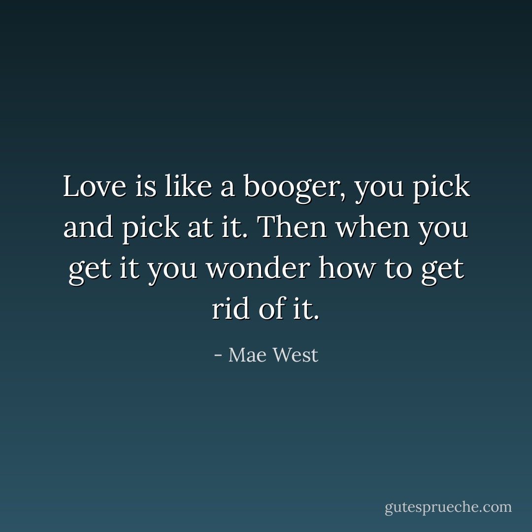Love is like a booger, you pick and pick at it. Then when you get it you wonder how to get rid of it. - Mae West